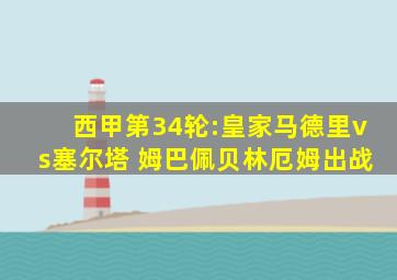 西甲第34轮:皇家马德里vs塞尔塔 姆巴佩贝林厄姆出战